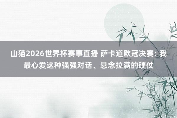 山猫2026世界杯赛事直播 萨卡道欧冠决赛: 我最心爱这种强强对话、悬念拉满的硬仗