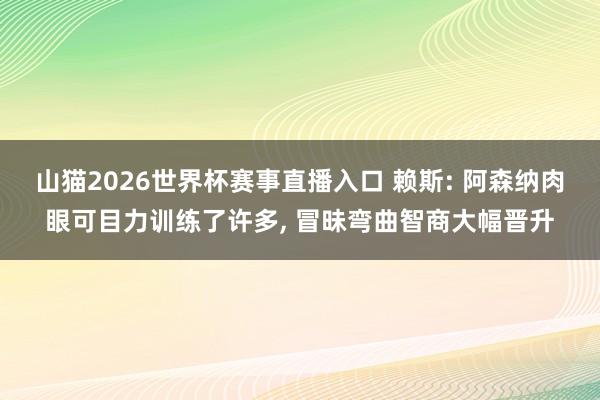 山猫2026世界杯赛事直播入口 赖斯: 阿森纳肉眼可目力训练了许多, 冒昧弯曲智商大幅晋升