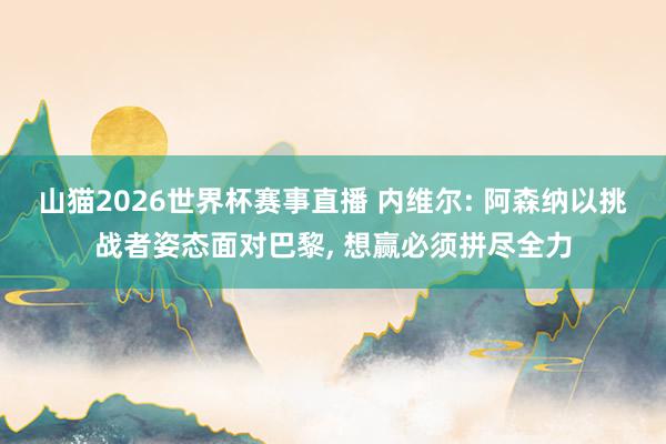 山猫2026世界杯赛事直播 内维尔: 阿森纳以挑战者姿态面对巴黎, 想赢必须拼尽全力