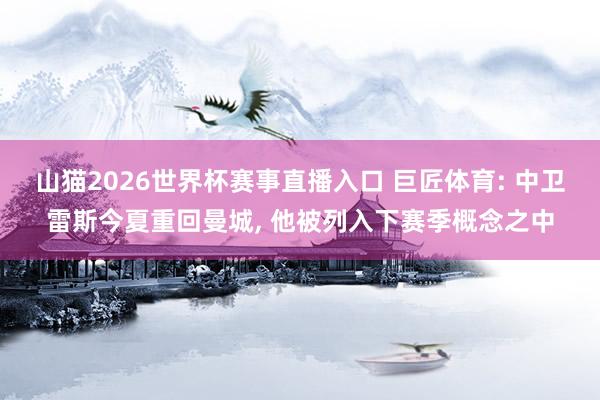 山猫2026世界杯赛事直播入口 巨匠体育: 中卫雷斯今夏重回曼城, 他被列入下赛季概念之中