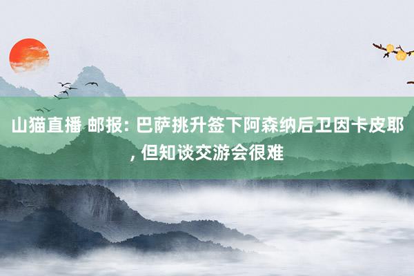 山猫直播 邮报: 巴萨挑升签下阿森纳后卫因卡皮耶, 但知谈交游会很难