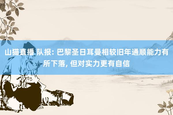 山猫直播 队报: 巴黎圣日耳曼相较旧年通顺能力有所下落, 但对实力更有自信