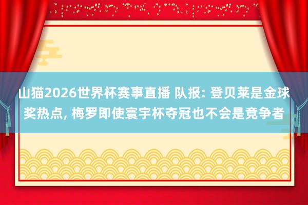 山猫2026世界杯赛事直播 队报: 登贝莱是金球奖热点, 梅罗即使寰宇杯夺冠也不会是竞争者