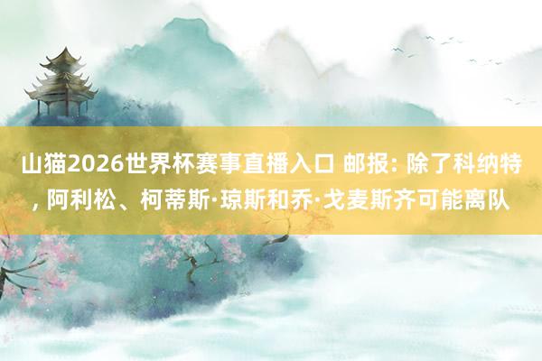 山猫2026世界杯赛事直播入口 邮报: 除了科纳特, 阿利松、柯蒂斯·琼斯和乔·戈麦斯齐可能离队