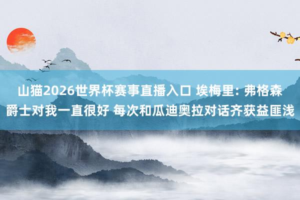 山猫2026世界杯赛事直播入口 埃梅里: 弗格森爵士对我一直很好 每次和瓜迪奥拉对话齐获益匪浅