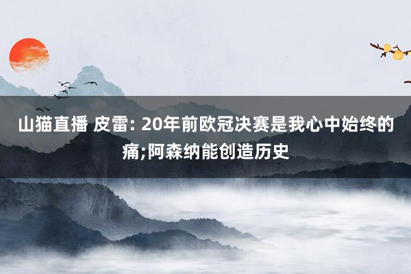 山猫直播 皮雷: 20年前欧冠决赛是我心中始终的痛;阿森纳能创造历史