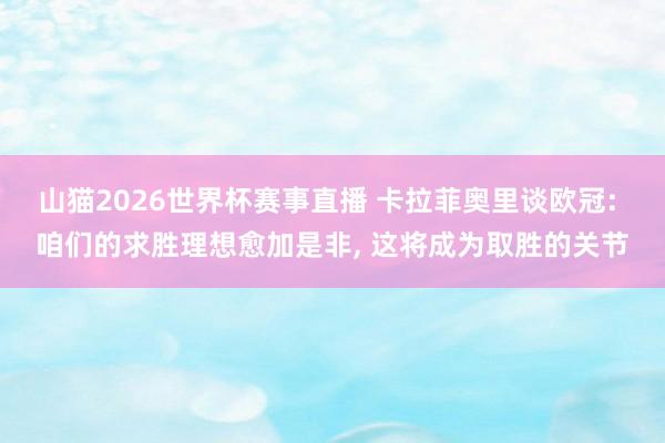 山猫2026世界杯赛事直播 卡拉菲奥里谈欧冠: 咱们的求胜理想愈加是非, 这将成为取胜的关节