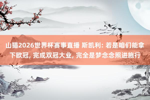 山猫2026世界杯赛事直播 斯凯利: 若是咱们能拿下欧冠, 完成双冠大业, 完全是梦念念照进施行