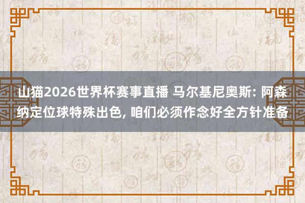 山猫2026世界杯赛事直播 马尔基尼奥斯: 阿森纳定位球特殊出色, 咱们必须作念好全方针准备