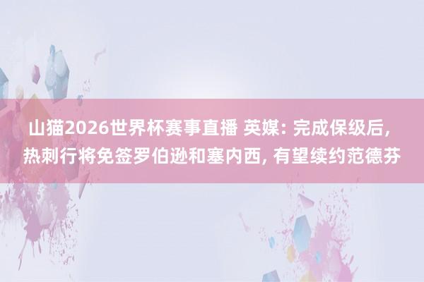 山猫2026世界杯赛事直播 英媒: 完成保级后, 热刺行将免签罗伯逊和塞内西, 有望续约范德芬