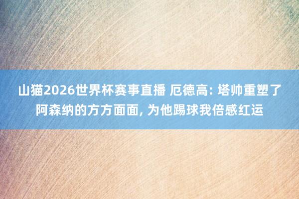 山猫2026世界杯赛事直播 厄德高: 塔帅重塑了阿森纳的方方面面, 为他踢球我倍感红运