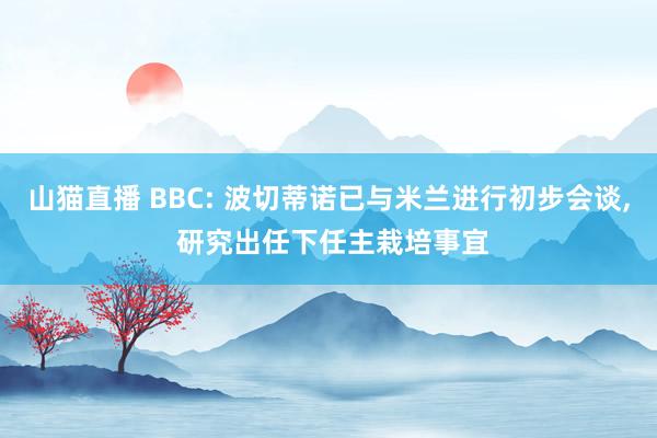 山猫直播 BBC: 波切蒂诺已与米兰进行初步会谈, 研究出任下任主栽培事宜