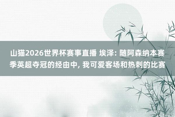 山猫2026世界杯赛事直播 埃泽: 随阿森纳本赛季英超夺冠的经由中， 我可爱客场和热刺的比赛