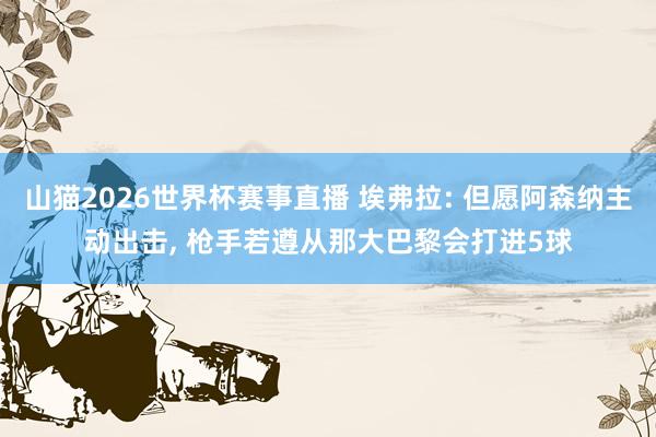 山猫2026世界杯赛事直播 埃弗拉: 但愿阿森纳主动出击, 枪手若遵从那大巴黎会打进5球