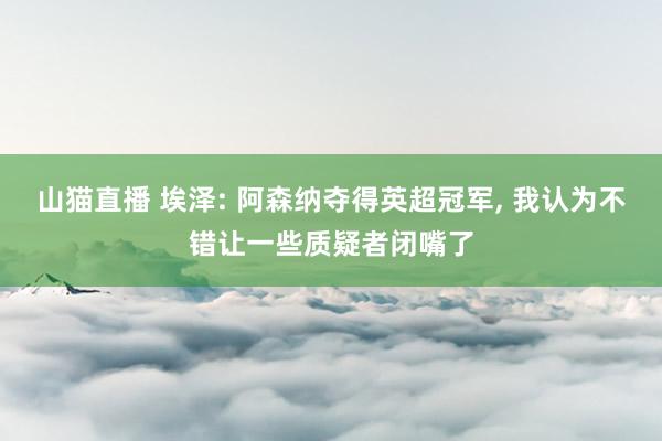 山猫直播 埃泽: 阿森纳夺得英超冠军, 我认为不错让一些质疑者闭嘴了