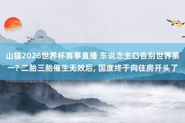 山猫2026世界杯赛事直播 东说念主口告别世界第一? 二胎三胎催生无效后, 国度终于向住房开头了