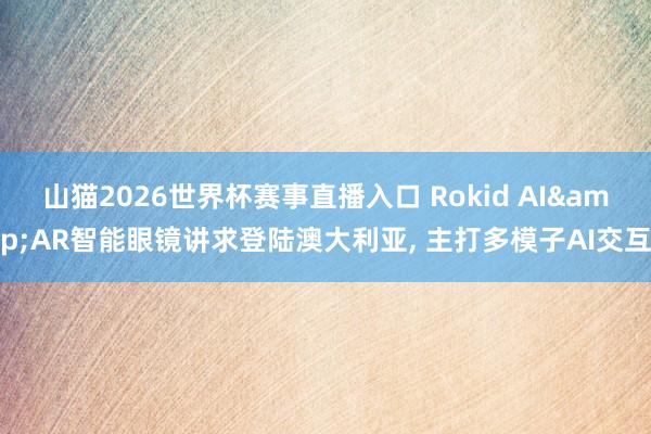 山猫2026世界杯赛事直播入口 Rokid AI&AR智能眼镜讲求登陆澳大利亚, 主打多模子AI交互