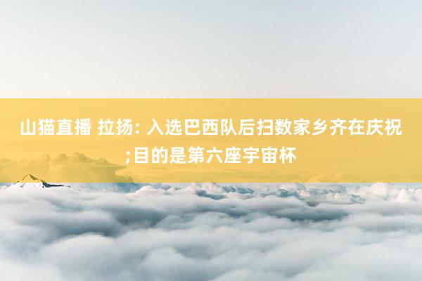 山猫直播 拉扬: 入选巴西队后扫数家乡齐在庆祝;目的是第六座宇宙杯
