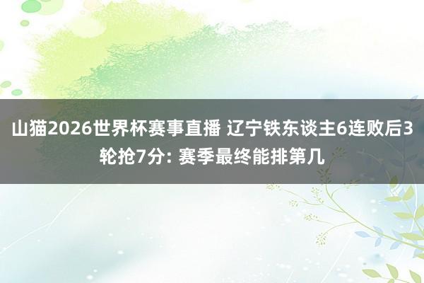 山猫2026世界杯赛事直播 辽宁铁东谈主6连败后3轮抢7分: 赛季最终能排第几