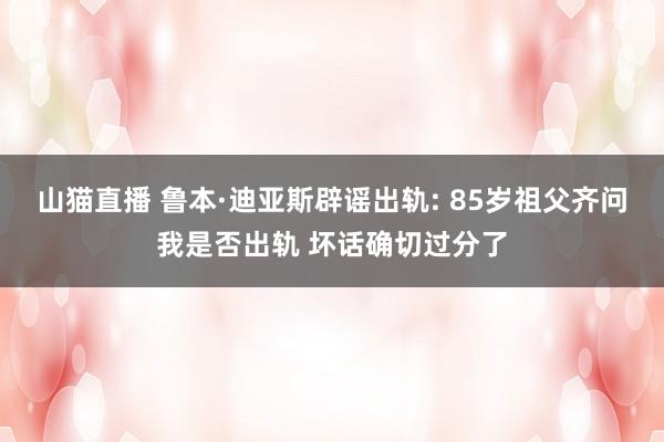 山猫直播 鲁本·迪亚斯辟谣出轨: 85岁祖父齐问我是否出轨 坏话确切过分了