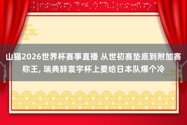 山猫2026世界杯赛事直播 从世初赛垫底到附加赛称王, 瑞典辞寰宇杯上要给日本队爆个冷