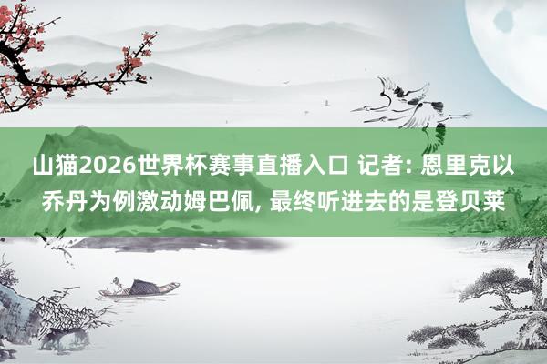 山猫2026世界杯赛事直播入口 记者: 恩里克以乔丹为例激动姆巴佩, 最终听进去的是登贝莱