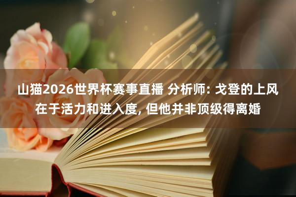 山猫2026世界杯赛事直播 分析师: 戈登的上风在于活力和进入度, 但他并非顶级得离婚
