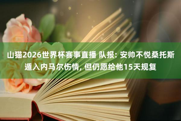 山猫2026世界杯赛事直播 队报: 安帅不悦桑托斯遁入内马尔伤情, 但仍愿给他15天规复