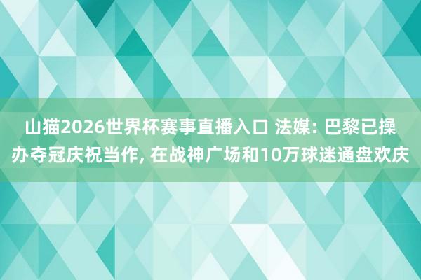 山猫2026世界杯赛事直播入口 法媒: 巴黎已操办夺冠庆祝当作, 在战神广场和10万球迷通盘欢庆