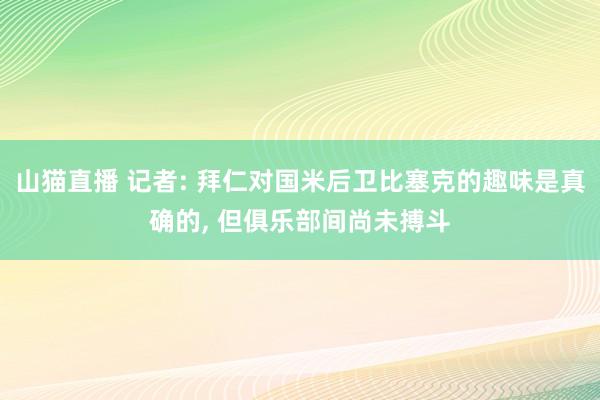 山猫直播 记者: 拜仁对国米后卫比塞克的趣味是真确的, 但俱乐部间尚未搏斗