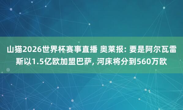 山猫2026世界杯赛事直播 奥莱报: 要是阿尔瓦雷斯以1.5亿欧加盟巴萨, 河床将分到560万欧
