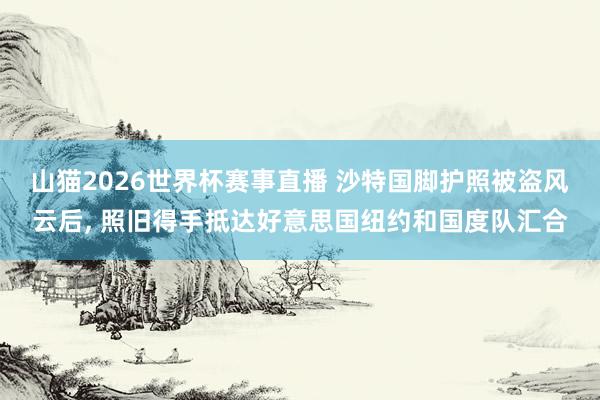 山猫2026世界杯赛事直播 沙特国脚护照被盗风云后, 照旧得手抵达好意思国纽约和国度队汇合