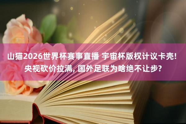山猫2026世界杯赛事直播 宇宙杯版权计议卡壳! 央视砍价拉满, 国外足联为啥绝不让步?