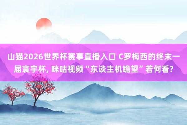 山猫2026世界杯赛事直播入口 C罗梅西的终末一届寰宇杯, 咪咕视频“东谈主机瞻望”若何看?