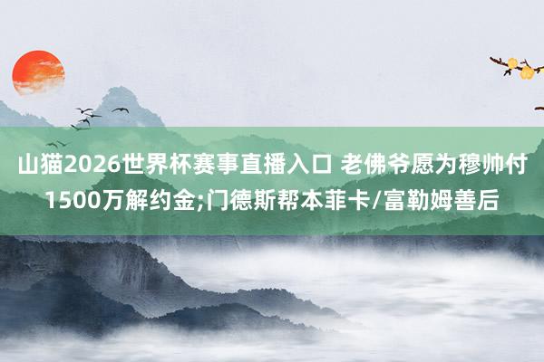 山猫2026世界杯赛事直播入口 老佛爷愿为穆帅付1500万解约金;门德斯帮本菲卡/富勒姆善后