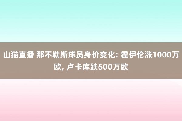 山猫直播 那不勒斯球员身价变化: 霍伊伦涨1000万欧, 卢卡库跌600万欧