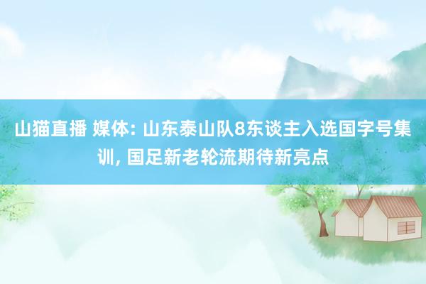 山猫直播 媒体: 山东泰山队8东谈主入选国字号集训, 国足新老轮流期待新亮点