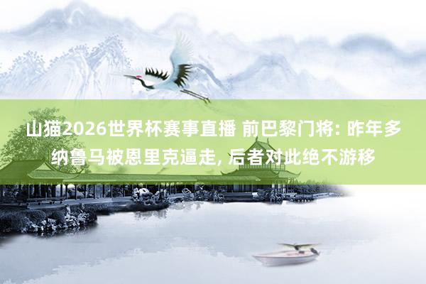 山猫2026世界杯赛事直播 前巴黎门将: 昨年多纳鲁马被恩里克逼走, 后者对此绝不游移
