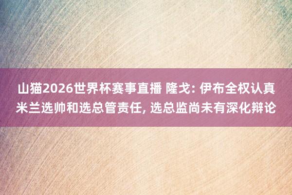 山猫2026世界杯赛事直播 隆戈: 伊布全权认真米兰选帅和选总管责任, 选总监尚未有深化辩论