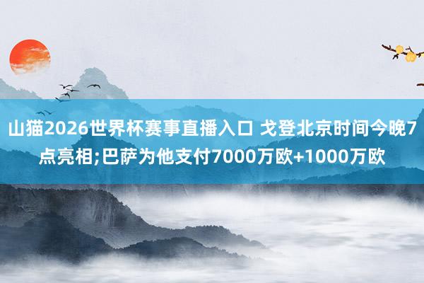 山猫2026世界杯赛事直播入口 戈登北京时间今晚7点亮相;巴萨为他支付7000万欧+1000万欧