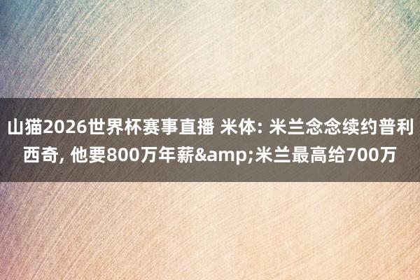 山猫2026世界杯赛事直播 米体: 米兰念念续约普利西奇， 他要800万年薪&米兰最高给700万