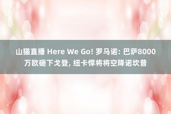 山猫直播 Here We Go! 罗马诺: 巴萨8000万欧砸下戈登, 纽卡悍将将空降诺坎普