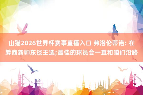 山猫2026世界杯赛事直播入口 弗洛伦蒂诺: 在筹商新帅东谈主选;最佳的球员会一直和咱们沿路