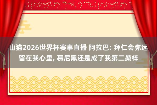 山猫2026世界杯赛事直播 阿拉巴: 拜仁会弥远留在我心里， 慕尼黑还是成了我第二桑梓