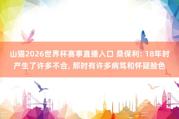 山猫2026世界杯赛事直播入口 桑保利: 18年时产生了许多不合, 那时有许多病笃和怀疑脸色
