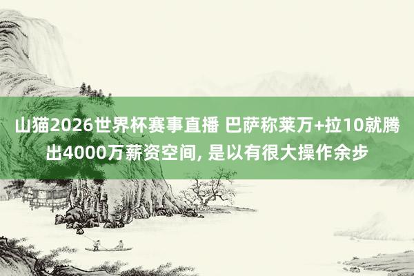山猫2026世界杯赛事直播 巴萨称莱万+拉10就腾出4000万薪资空间, 是以有很大操作余步