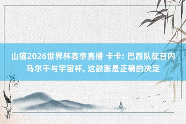 山猫2026世界杯赛事直播 卡卡: 巴西队征召内马尔干与宇宙杯, 这鼓胀是正确的决定