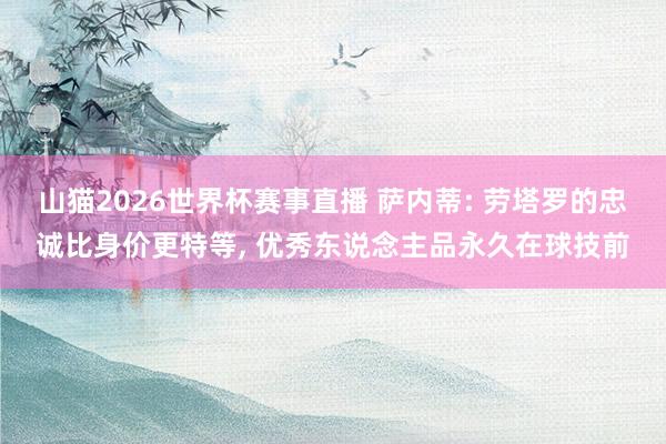 山猫2026世界杯赛事直播 萨内蒂: 劳塔罗的忠诚比身价更特等, 优秀东说念主品永久在球技前