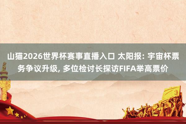 山猫2026世界杯赛事直播入口 太阳报: 宇宙杯票务争议升级, 多位检讨长探访FIFA举高票价