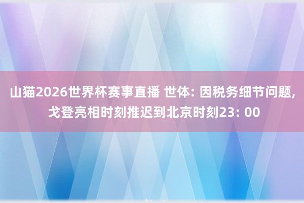 山猫2026世界杯赛事直播 世体: 因税务细节问题, 戈登亮相时刻推迟到北京时刻23: 00